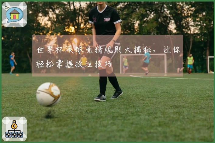 世界杯滚球竞猜规则大揭秘，让你轻松掌握投注技巧