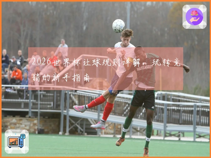 2026世界杯让球规则详解，玩转竞猜的新手指南