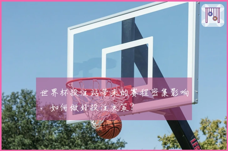 世界杯投注站带来的赛程密集影响，如何做好投注决策？