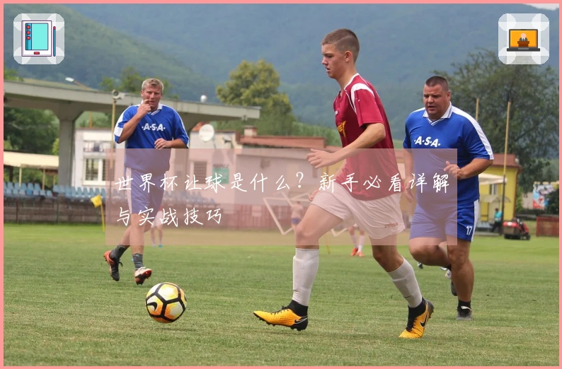 世界杯让球是什么？新手必看详解与实战技巧