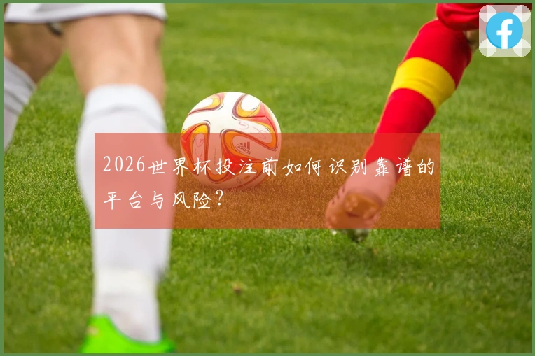 2026世界杯投注前如何识别靠谱的平台与风险？