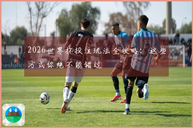 2026世界杯投注玩法全攻略:这些方式你绝不能错过