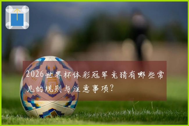 2026世界杯体彩冠军竞猜有哪些常见的规则与注意事项？