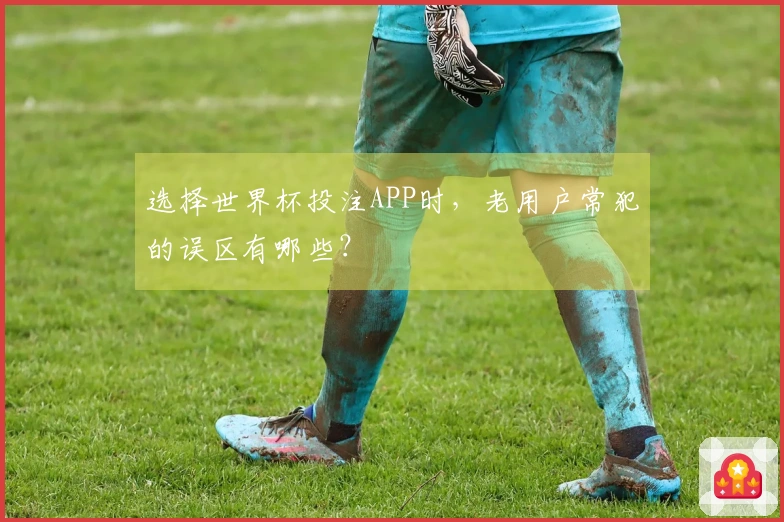 选择世界杯投注APP时，老用户常犯的误区有哪些？